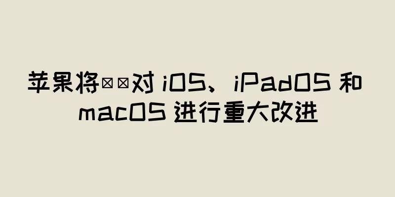 苹果将​​对 iOS、iPadOS 和 macOS 进行重大改进