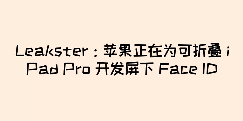 Leakster：苹果正在为可折叠 iPad Pro 开发屏下 Face ID