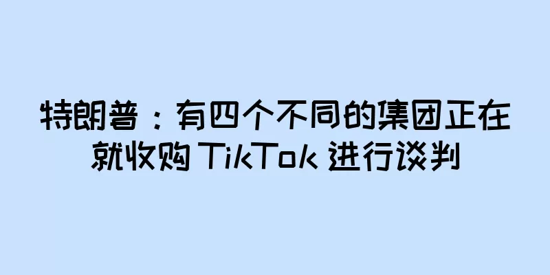特朗普：有四个不同的集团正在就收购 TikTok 进行谈判