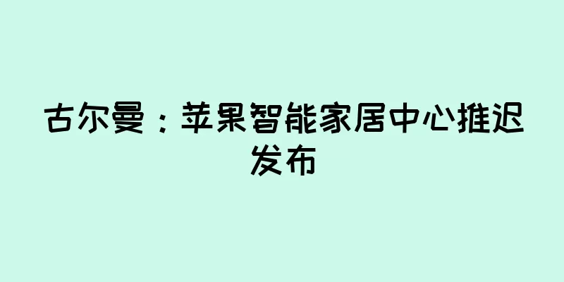 古尔曼：苹果智能家居中心推迟发布