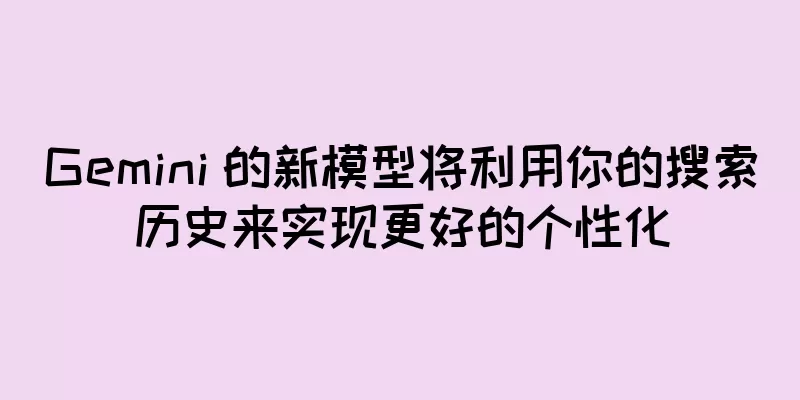Gemini 的新模型将利用你的搜索历史来实现更好的个性化