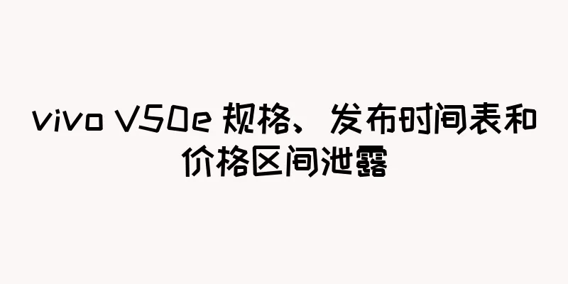 vivo V50e 规格、发布时间表和价格区间泄露