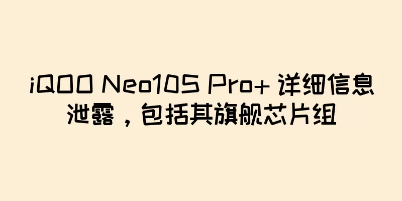 iQOO Neo10S Pro+ 详细信息泄露，包括其旗舰芯片组