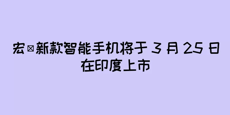 宏碁新款智能手机将于 3 月 25 日在印度上市
