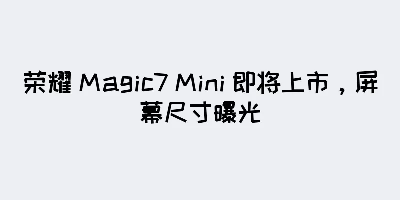 荣耀 Magic7 Mini 即将上市，屏幕尺寸曝光