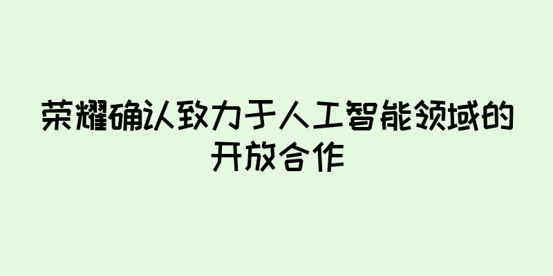荣耀确认致力于人工智能领域的开放合作