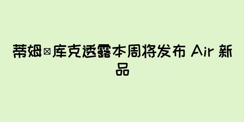 蒂姆·库克透露本周将发布 Air 新品