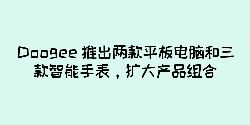 Doogee 推出两款平板电脑和三款智能手表，扩大产品组合