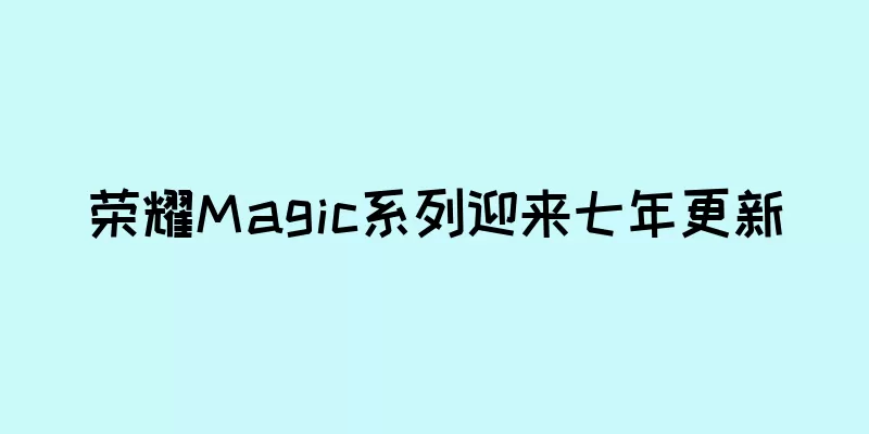 荣耀Magic系列迎来七年更新