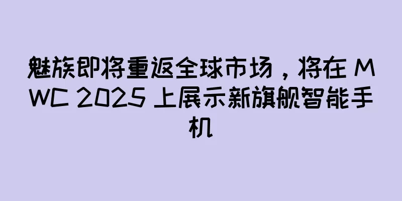 魅族即将重返全球市场，将在 MWC 2025 上展示新旗舰智能手机