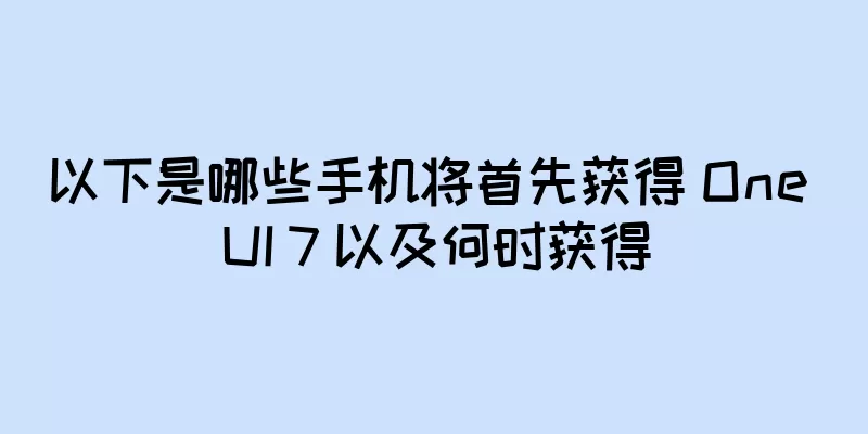以下是哪些手机将首先获得 One UI 7 以及何时获得
