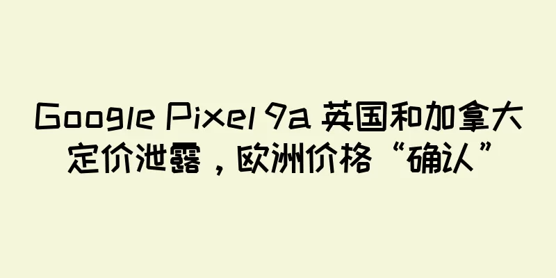Google Pixel 9a 英国和加拿大定价泄露，欧洲价格“确认”