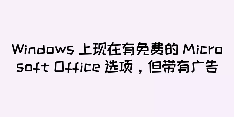 Windows 上现在有免费的 Microsoft Office 选项，但带有广告