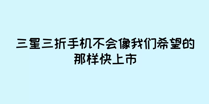 三星三折手机不会像我们希望的那样快上市
