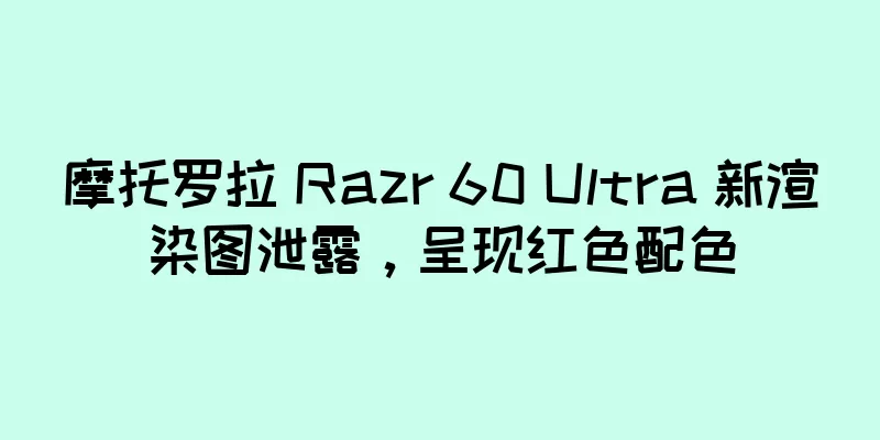 摩托罗拉 Razr 60 Ultra 新渲染图泄露，呈现红色配色