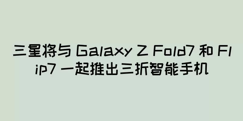 三星将与 Galaxy Z Fold7 和 Flip7 一起推出三折智能手机