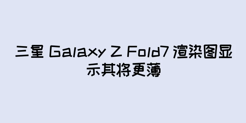 三星 Galaxy Z Fold7 渲染图显示其将更薄
