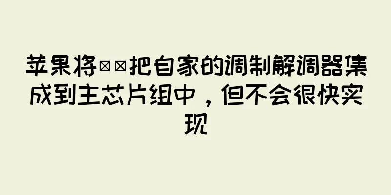 苹果将​​把自家的调制解调器集成到主芯片组中，但不会很快实现