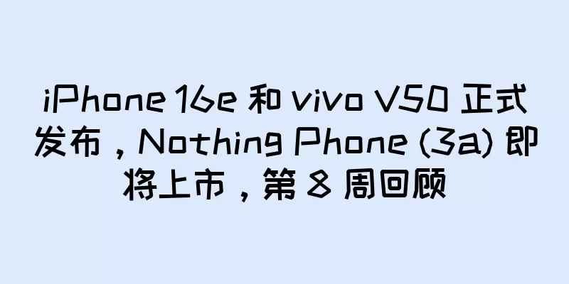 iPhone 16e 和 vivo V50 正式发布，Nothing Phone (3a) 即将上市，第 8 周回顾