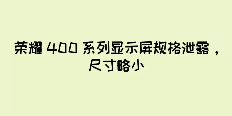 荣耀 400 系列显示屏规格泄露，尺寸略小