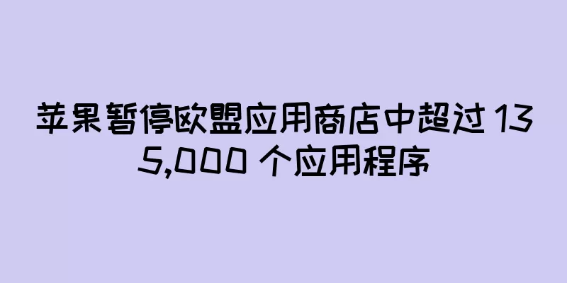 苹果暂停欧盟应用商店中超过 135,000 个应用程序
