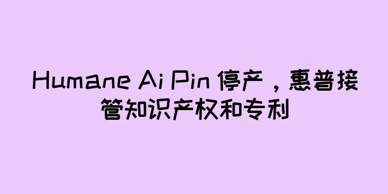 Humane Ai Pin 停产，惠普接管知识产权和专利