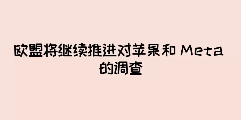 欧盟将继续推进对苹果和 Meta 的调查