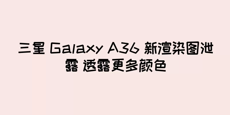 三星 Galaxy A36 新渲染图泄露 透露更多颜色