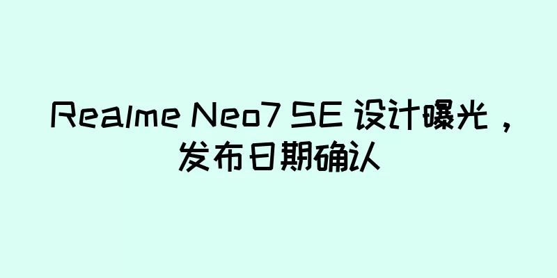 Realme Neo7 SE 设计曝光，发布日期确认