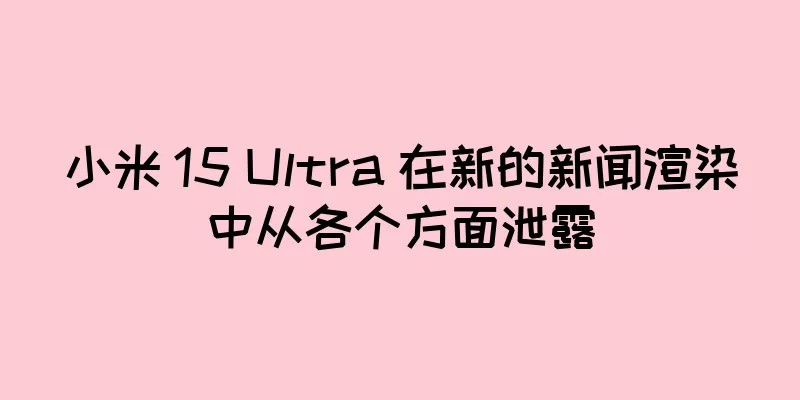 小米 15 Ultra 在新的新闻渲染中从各个方面泄露