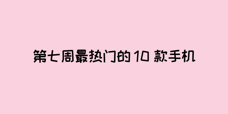 第七周最热门的 10 款手机