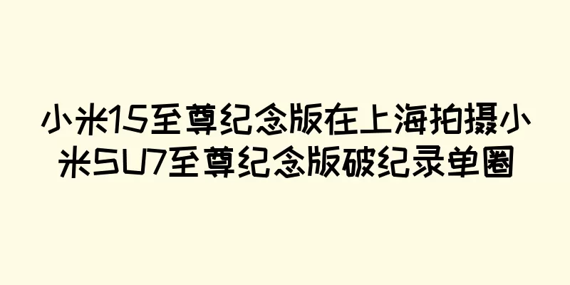 小米15至尊纪念版在上海拍摄小米SU7至尊纪念版破纪录单圈