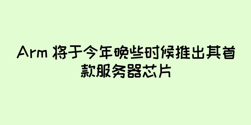 Arm 将于今年晚些时候推出其首款服务器芯片