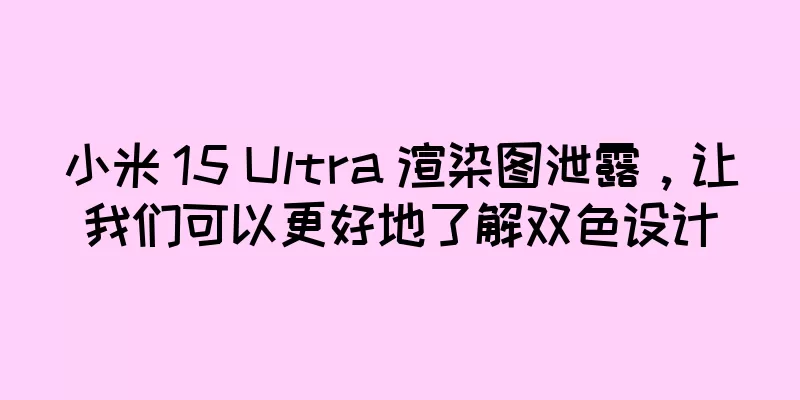 小米 15 Ultra 渲染图泄露，让我们可以更好地了解双色设计