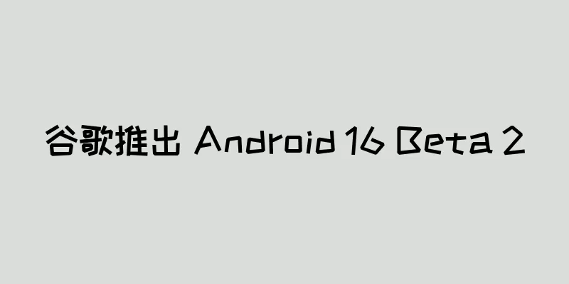 谷歌推出 Android 16 Beta 2