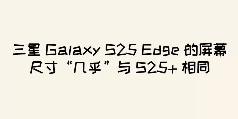 三星 Galaxy S25 Edge 的屏幕尺寸“几乎”与 S25+ 相同
