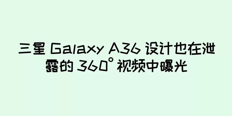 三星 Galaxy A36 设计也在泄露的 360° 视频中曝光