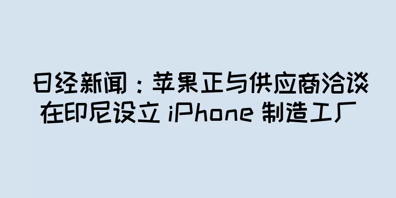 日经新闻：苹果正与供应商洽谈在印尼设立 iPhone 制造工厂