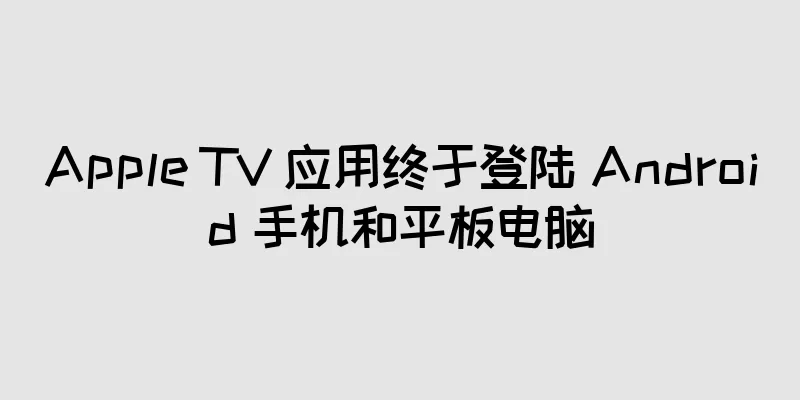 Apple TV 应用终于登陆 Android 手机和平板电脑