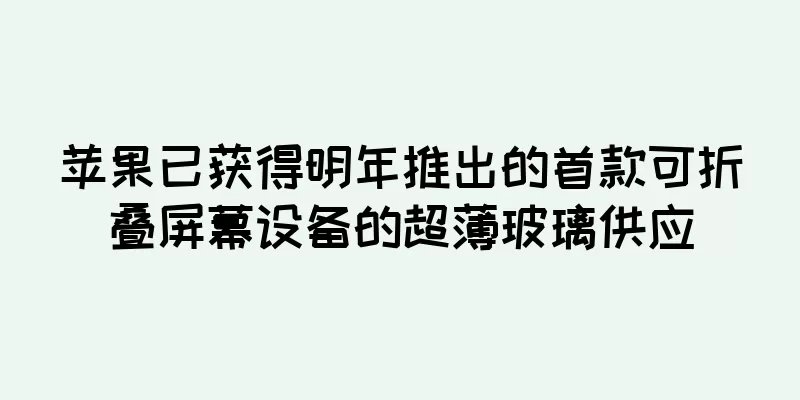 苹果已获得明年推出的首款可折叠屏幕设备的超薄玻璃供应