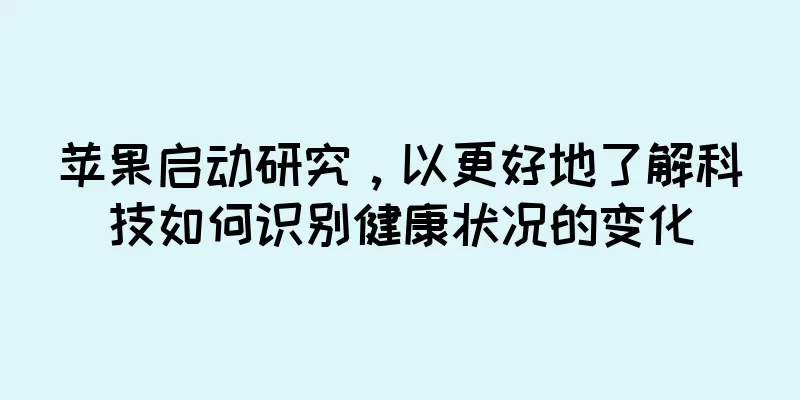 苹果启动研究，以更好地了解科技如何识别健康状况的变化
