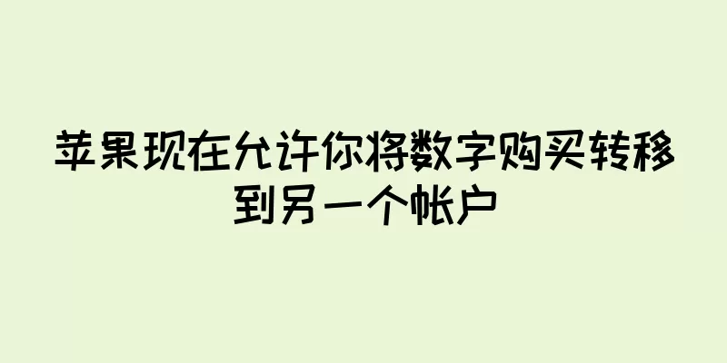 苹果现在允许你将数字购买转移到另一个帐户