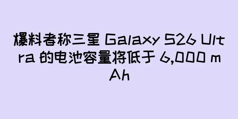 爆料者称三星 Galaxy S26 Ultra 的电池容量将低于 6,000 mAh