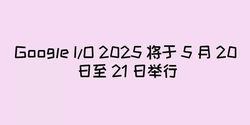 Google I/O 2025 将于 5 月 20 日至 21 日举行