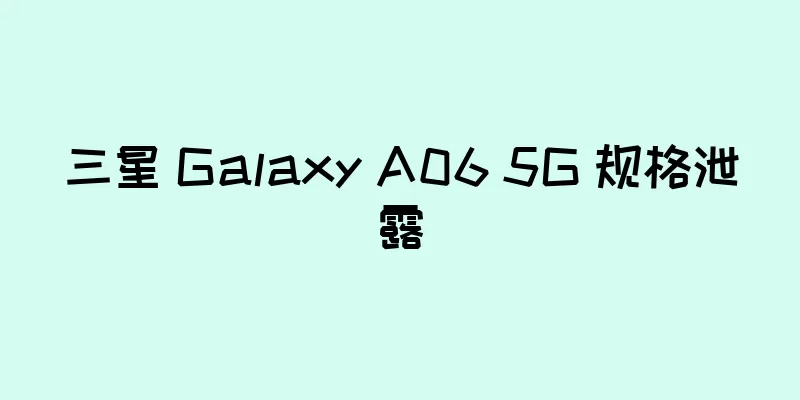 三星 Galaxy A06 5G 规格泄露