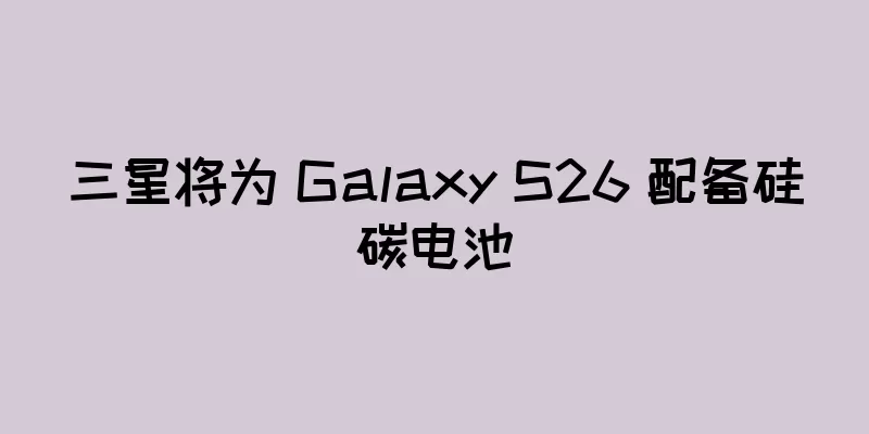 三星将为 Galaxy S26 配备硅碳电池