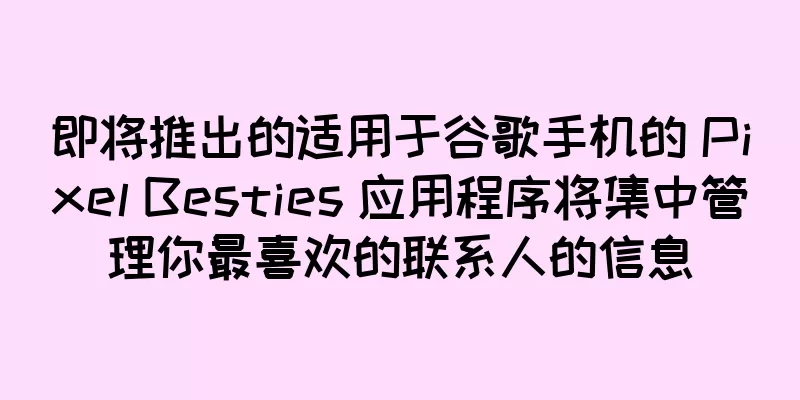 即将推出的适用于谷歌手机的 Pixel Besties 应用程序将集中管理你最喜欢的联系人的信息