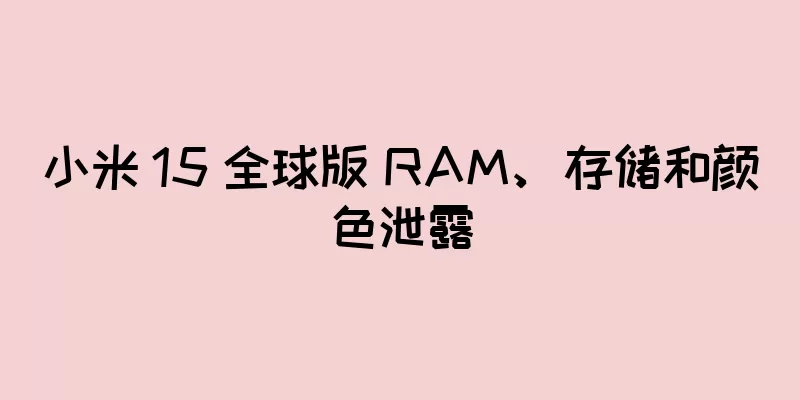 小米 15 全球版 RAM、存储和颜色泄露