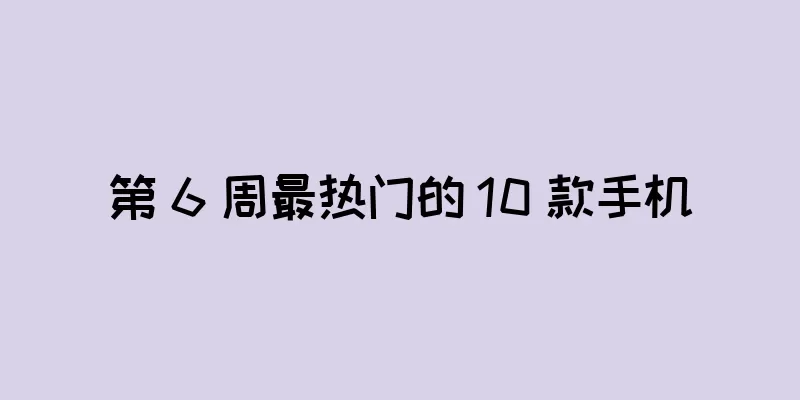 第 6 周最热门的 10 款手机