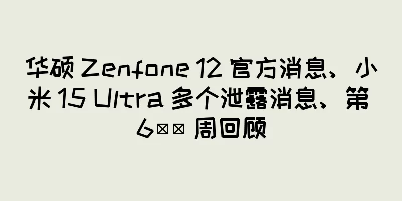 华硕 Zenfone 12 官方消息、小米 15 Ultra 多个泄露消息、第 6​​ 周回顾